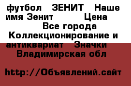 1.1) футбол : ЗЕНИТ - Наше имя Зенит № 019 › Цена ­ 499 - Все города Коллекционирование и антиквариат » Значки   . Владимирская обл.